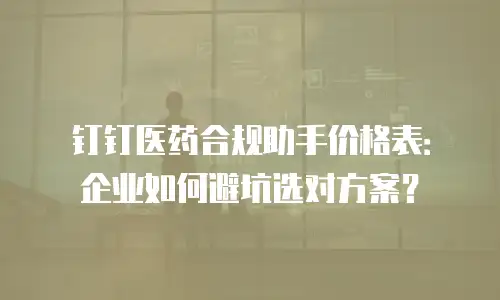 钉钉医药合规助手价格表：企业如何避坑选对方案？