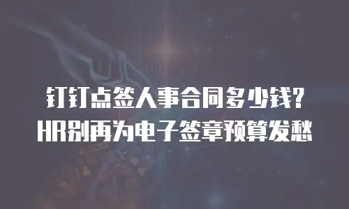 钉钉点签人事合同多少钱？HR别再为电子签章预算发愁