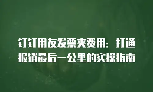 钉钉用友发票夹费用：打通报销最后一公里的实操指南