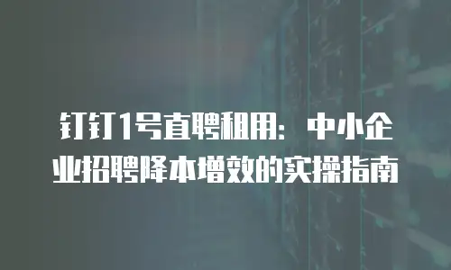 钉钉1号直聘租用：中小企业招聘降本增效的实操指南