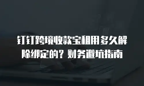 钉钉跨境收款宝租用多久解除绑定的？财务避坑指南