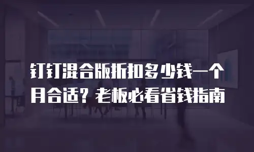 钉钉混合版折扣多少钱一个月合适？老板必看省钱指南