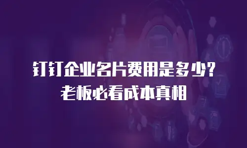 钉钉企业名片费用是多少？老板必看成本真相