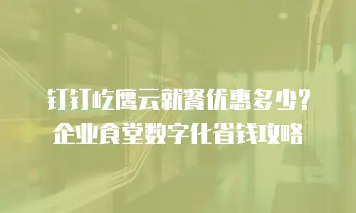 钉钉屹鹰云就餐优惠多少？企业食堂数字化省钱攻略