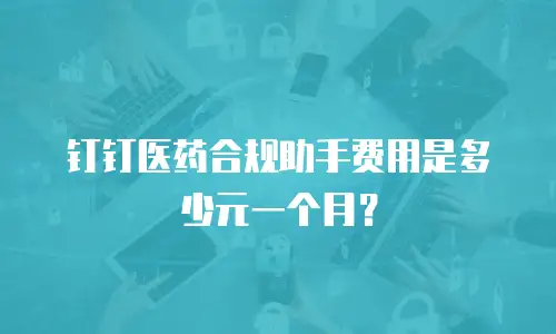 钉钉医药合规助手费用是多少元一个月？