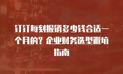 钉钉每刻报销多少钱合适一个月的？企业财务选型避坑指南