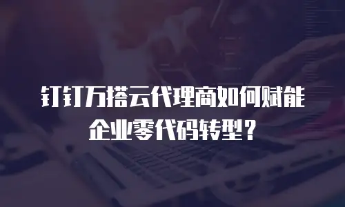 钉钉万搭云代理商如何赋能企业零代码转型？