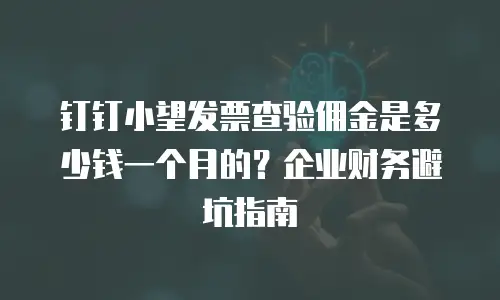 钉钉小望发票查验佣金是多少钱一个月的？企业财务避坑指南