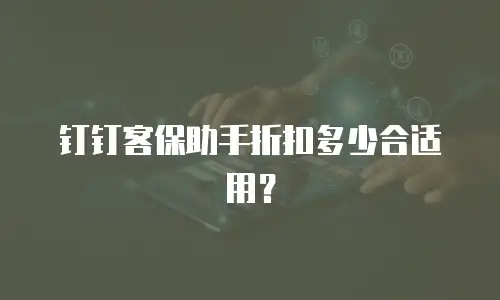 钉钉客保助手折扣多少合适用？