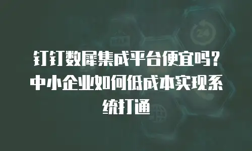 钉钉数犀集成平台便宜吗？中小企业如何低成本实现系统打通
