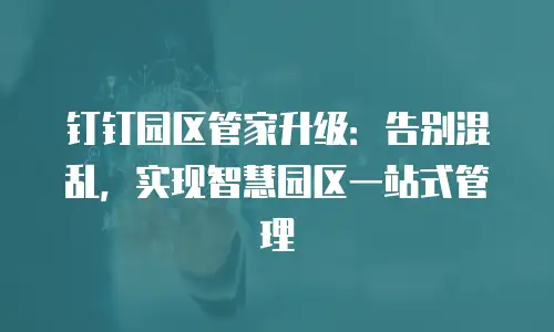 钉钉园区管家升级：告别混乱，实现智慧园区一站式管理