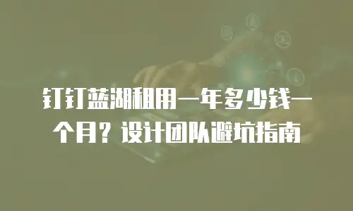 钉钉蓝湖租用一年多少钱一个月？设计团队避坑指南