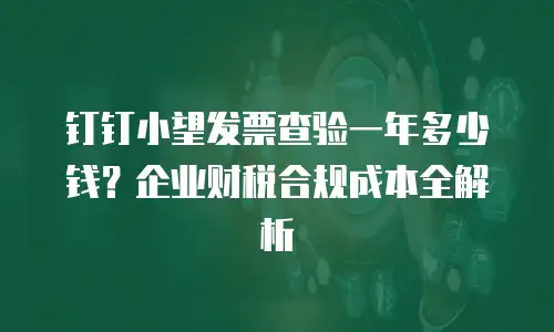 钉钉小望发票查验一年多少钱？企业财税合规成本全解析