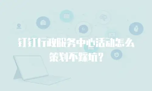钉钉行政服务中心活动怎么策划不踩坑？