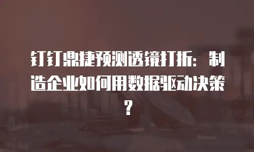 钉钉鼎捷预测透镜打折：制造企业如何用数据驱动决策？