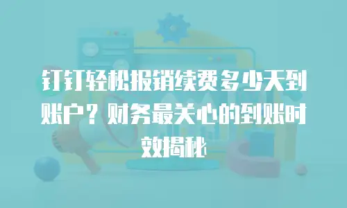 钉钉轻松报销续费多少天到账户？财务最关心的到账时效揭秘
