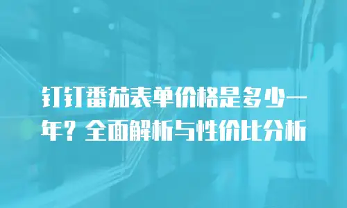 钉钉番茄表单价格是多少一年？全面解析与性价比分析