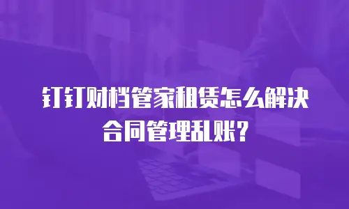 钉钉财档管家租赁怎么解决合同管理乱账？