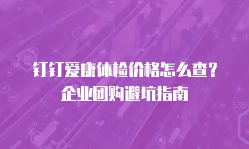 钉钉爱康体检价格怎么查？企业团购避坑指南