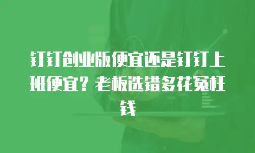 钉钉创业版便宜还是钉钉上班便宜？老板选错多花冤枉钱