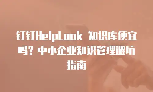钉钉HelpLook 知识库便宜吗？中小企业知识管理避坑指南