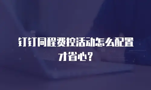 钉钉同程费控活动怎么配置才省心？