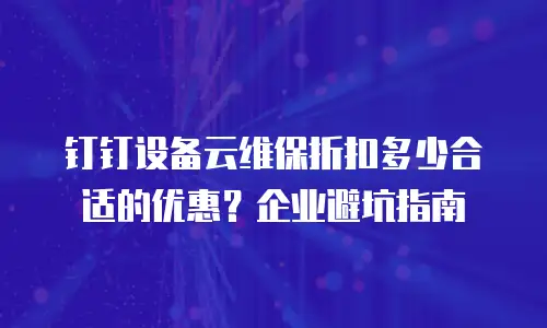钉钉设备云维保折扣多少合适的优惠？企业避坑指南