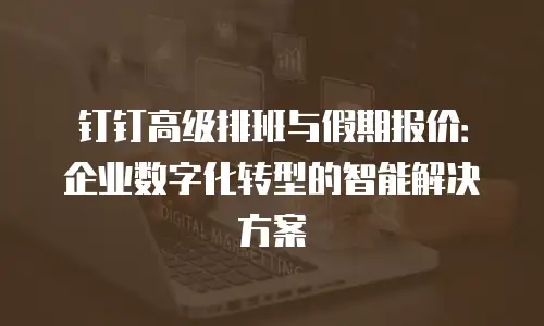 钉钉高级排班与假期报价：企业数字化转型的智能解决方案