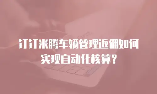钉钉米腾车辆管理返佣如何实现自动化核算？