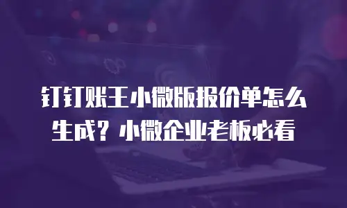 钉钉账王小微版报价单怎么生成？小微企业老板必看