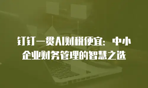钉钉一贯AI财税便宜：中小企业财务管理的智慧之选