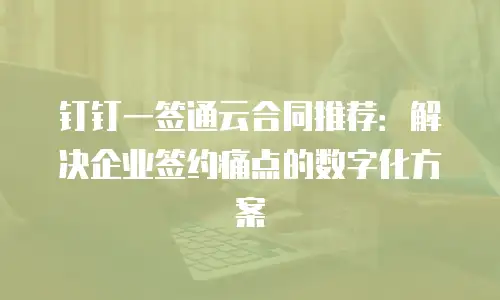 钉钉一签通云合同推荐：解决企业签约痛点的数字化方案