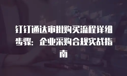 钉钉通达审批购买流程详细步骤：企业采购合规实战指南