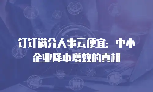 钉钉满分人事云便宜：中小企业降本增效的真相