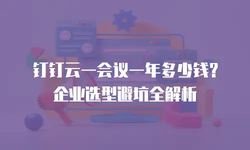 钉钉云一会议一年多少钱？企业选型避坑全解析