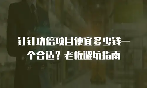 钉钉功倍项目便宜多少钱一个合适？老板避坑指南