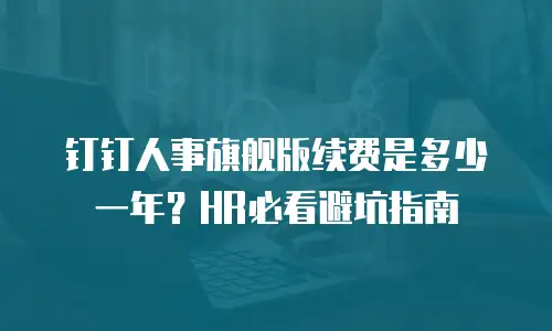 钉钉人事旗舰版续费是多少一年？HR必看避坑指南