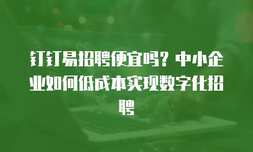 钉钉易招聘便宜吗？中小企业如何低成本实现数字化招聘