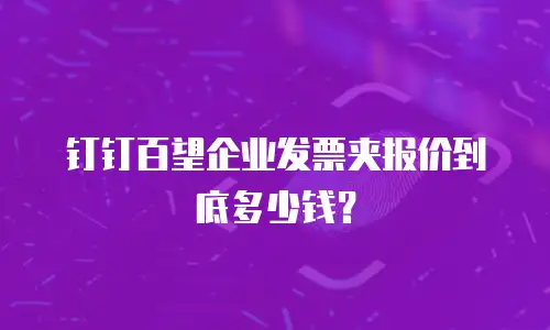 钉钉百望企业发票夹报价到底多少钱？