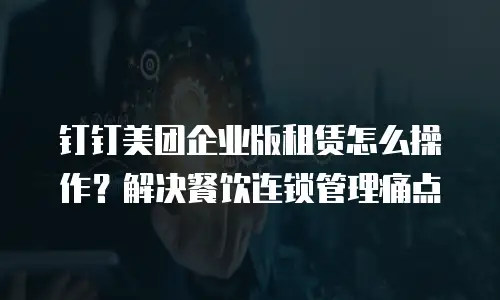 钉钉美团企业版租赁怎么操作？解决餐饮连锁管理痛点