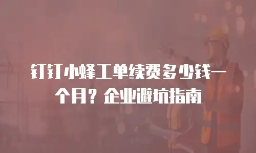 钉钉小蜂工单续费多少钱一个月？企业避坑指南