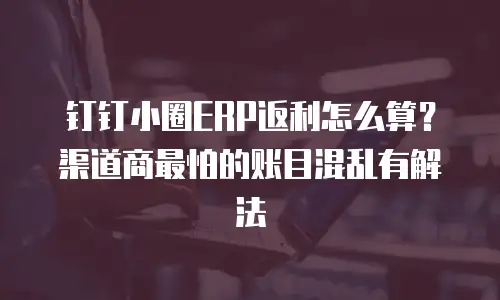 钉钉小圈ERP返利怎么算？渠道商最怕的账目混乱有解法