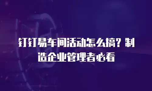 钉钉易车间活动怎么搞？制造企业管理者必看