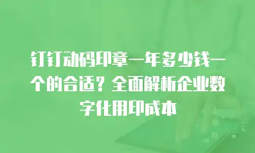 钉钉动码印章一年多少钱一个的合适？全面解析企业数字化用印成本