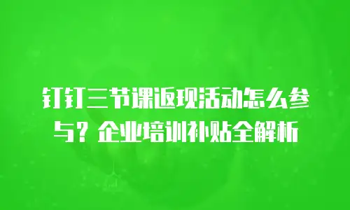 钉钉三节课返现活动怎么参与？企业培训补贴全解析