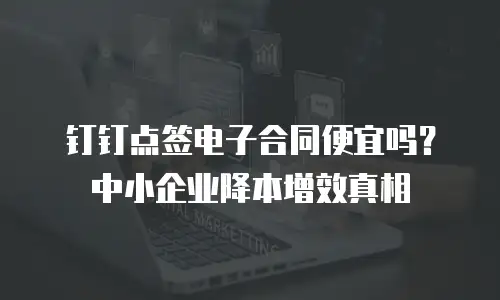 钉钉点签电子合同便宜吗？中小企业降本增效真相