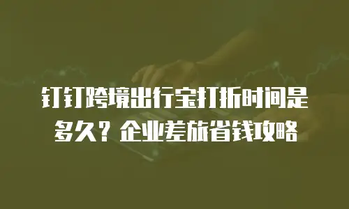钉钉跨境出行宝打折时间是多久？企业差旅省钱攻略