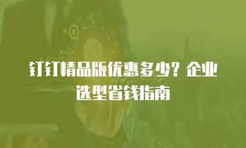 钉钉精品版优惠多少？企业选型省钱指南