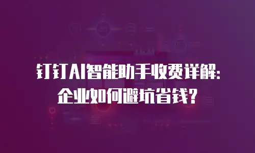 钉钉AI智能助手收费详解：企业如何避坑省钱？