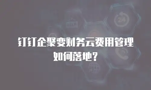 钉钉企聚变财务云费用管理如何落地？